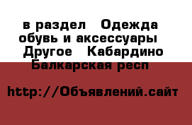  в раздел : Одежда, обувь и аксессуары » Другое . Кабардино-Балкарская респ.